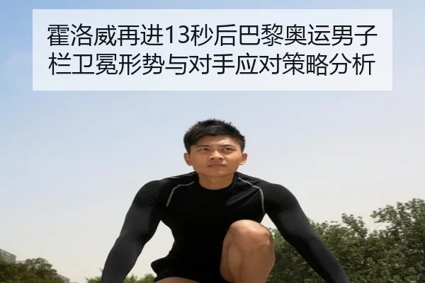 霍洛威再进13秒后巴黎奥运男子栏卫冕形势与对手应对策略分析 - j9 game