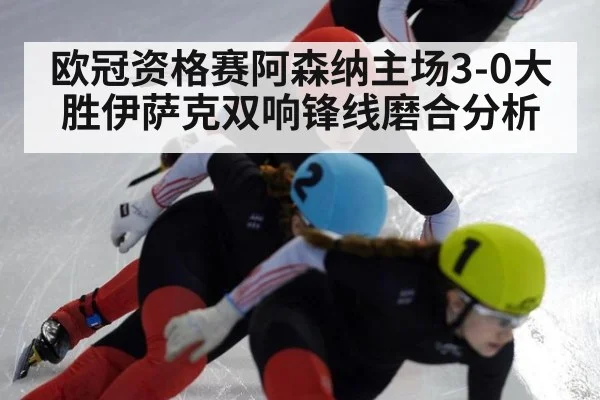 欧冠资格赛阿森纳主场3-0大胜伊萨克双响锋线磨合分析（j9 game）