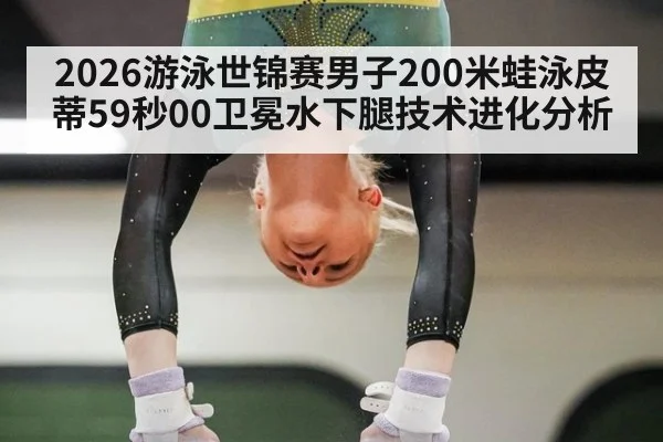 2026游泳世锦赛男子200米蛙泳皮蒂59秒00卫冕水下腿技术进化分析（j9 game）