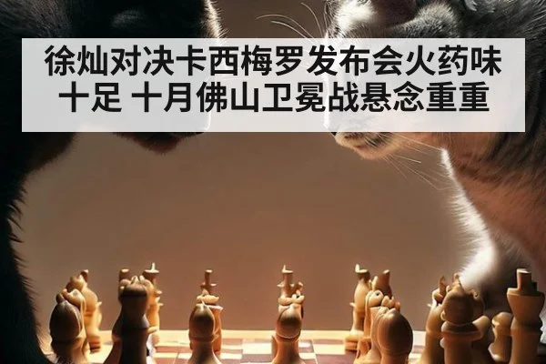 徐灿对决卡西梅罗发布会火药味十足 十月佛山卫冕战悬念重重（j9 game）