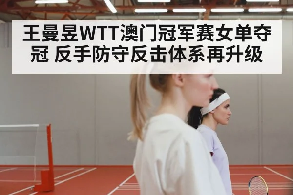 王曼昱WTT澳门冠军赛女单夺冠 反手防守反击体系再升级（j9 game）