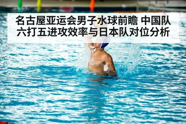 名古屋亚运会男子水球前瞻 中国队六打五进攻效率与日本队对位分析（j9 game）