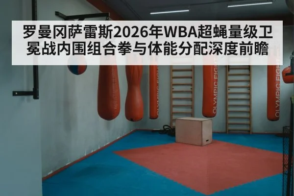 罗曼冈萨雷斯2026年WBA超蝇量级卫冕战内围组合拳与体能分配深度前瞻（j9 game）