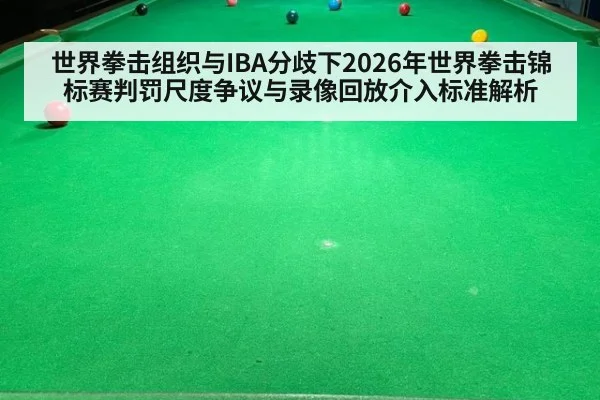 世界拳击组织与IBA分歧下2026年世界拳击锦标赛判罚尺度争议与录像回放介入标准解析（j9 game）