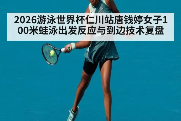 2026游泳世界杯仁川站唐钱婷女子100米蛙泳出发反应与到边技术复盘（j9 game）