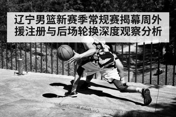 辽宁男篮新赛季常规赛揭幕周外援注册与后场轮换深度观察分析（j9 game）