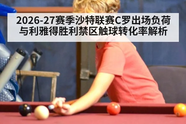 2026-27赛季沙特联赛C罗出场负荷与利雅得胜利禁区触球转化率解析